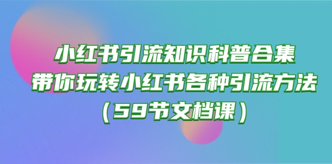 (10223期)小红书引流知识科普合集,带你玩转小红书各种引流方法(59节文档课)-一路发